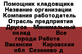 Помощник кладовщика › Название организации ­ Компания-работодатель › Отрасль предприятия ­ Другое › Минимальный оклад ­ 21 000 - Все города Работа » Вакансии   . Кировская обл.,Сезенево д.